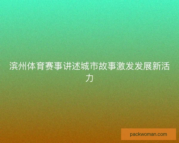 滨州体育赛事讲述城市故事激发发展新活力