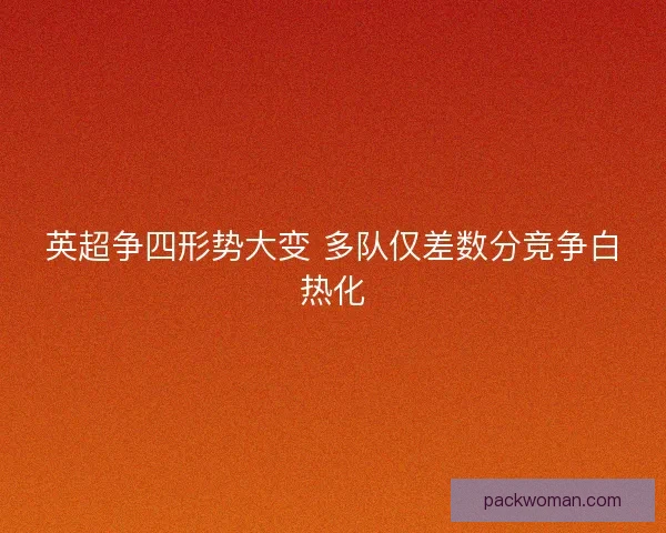 英超争四形势大变 多队仅差数分竞争白热化