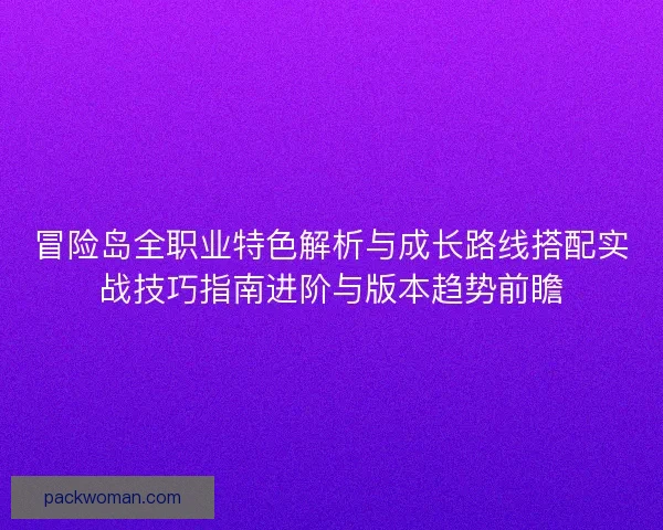 冒险岛全职业特色解析与成长路线搭配实战技巧指南进阶与版本趋势前瞻