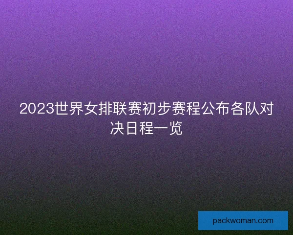 2023世界女排联赛初步赛程公布各队对决日程一览