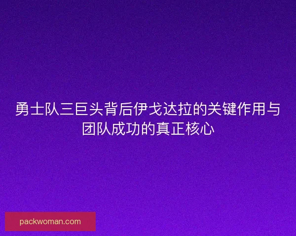 勇士队三巨头背后伊戈达拉的关键作用与团队成功的真正核心