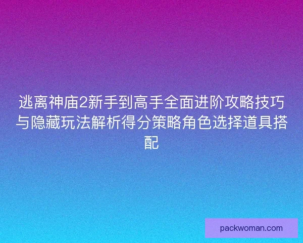 逃离神庙2新手到高手全面进阶攻略技巧与隐藏玩法解析得分策略角色选择道具搭配